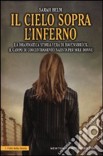 Il cielo sopra l'inferno. La drammatica storia vera di Ravensbrück il campo di concentramento nazista per sole donne libro