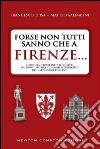 Forse non tutti sanno che a Firenze... curiosità, storie inedite, misteri, aneddoti storici e luoghi sconosciuti del capoluogo toscano libro