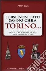 Forse non tutti sanno che a Torino... Curiosità, storie inedite, misteri, aneddoti storici e luoghi sconosciuti della prima capitale d'Italia libro