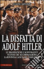 La disfatta di Adolf Hitler. Le drammatiche e sconvolgenti vicende che accompagnarono la rovinosa caduta del Terzo Reich libro