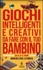 Giochi intelligenti e creativi da fare con il tuo bambino. Da 0 a 5 anni libro