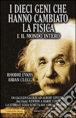 I dieci geni che hanno cambiato la fisica e il mondo intero. Da Galileo Galilei ad Albert Einstein, da Isaac Newton a Marie Curie... libro