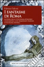 I fantasmi di Roma. La storia della città eterna attraverso i suoi misteri, le sue inquietanti presenze, le sue figure spettrali libro