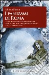 I fantasmi di Roma. La storia della città eterna attraverso i suoi misteri, le sue inquietanti presenze, le sue figure spettrali libro