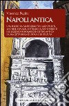 Napoli antica. Una splendida passeggiata tra i monumenti, le chiese, i palazzi, le strade, i luoghi perduti e le leggende popolari del centro antico di una città ricca di storia e di cultura libro