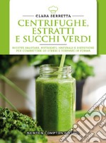 Centrifughe, estratti e succhi verdi. Ricette salutari, nutrienti, naturali e dimagranti per combattere lo stress e tornare in forma libro