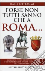 Forse non tutti sanno che a Roma... Curiosità, storie inedite, misteri, aneddoti storici e luoghi sconosciuti della città eterna libro