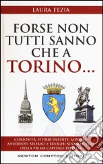 Forse non tutti sanno che a Torino... Curiosità, storie inedite, misteri, aneddoti storici e luoghi sconosciuti della prima capitale d'Italia libro