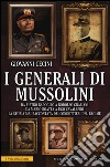 I generali di Mussolini. Da Pietro Badoglio a Rodolfo Graziani, da Mario Roatta a Ugo Cavallero: la storia mai raccontata dei condottieri del regime libro