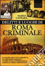 Delitti e luoghi di Roma criminale. La mappa di tutti i delitti, le organizzazioni e i nomi nella storia della cronaca nera capitolina libro