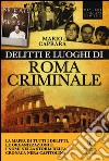 Delitti e luoghi di Roma criminale. La mappa di tutti i delitti, le organizzazioni e i nomi nella storia della cronaca nera capitolina libro