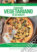 Cucinare vegetariano in 30 minuti. Ricette sane, semplici e veloci per realizzare in poco tempo piatti da chef libro