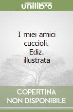 I miei amici cuccioli. Ediz. illustrata
