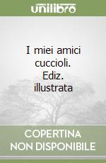 I miei amici cuccioli. Ediz. illustrata libro