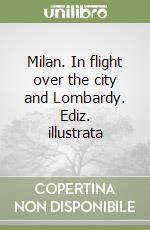 Milan. In flight over the city and Lombardy. Ediz. illustrata libro