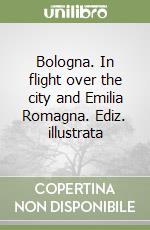 Bologna. In flight over the city and Emilia Romagna. Ediz. illustrata