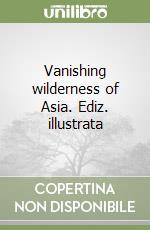 Vanishing wilderness of Asia. Ediz. illustrata