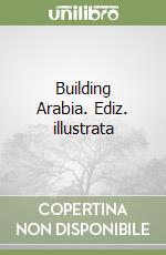 Building Arabia. Ediz. illustrata libro