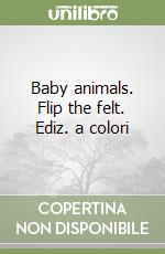Baby animals. Flip the felt. Ediz. a colori libro