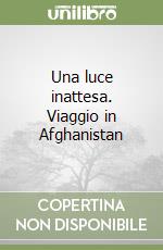 Una luce inattesa. Viaggio in Afghanistan