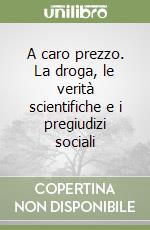 A caro prezzo. La droga, le verità scientifiche e i pregiudizi sociali libro