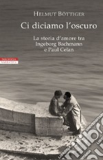 Ci diciamo l'oscuro. La storia d'amore tra Ingeborg Bachmann e Paul Celan libro