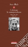 Opere complete. Vol. 1: Celebrare la consapevolezza libro di Illich Ivan Milana F. (cur.)