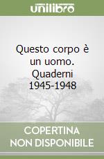 Questo corpo è un uomo. Quaderni 1945-1948 libro