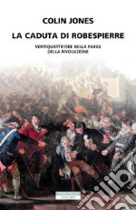 La caduta di Robespierre. Ventiquattr'ore nella Parigi della rivoluzione libro