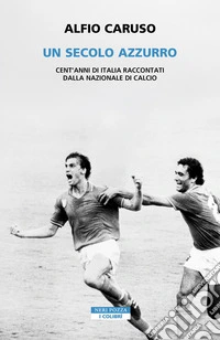 Un secolo azzurro. Cent'anni di Italia raccontati dalla Nazionale di calcio libro