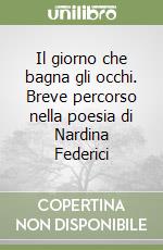 Il giorno che bagna gli occhi. Breve percorso nella poesia di Nardina Federici libro