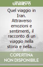 Quel viaggio in Iran. Attraverso emozioni e sentimenti, il racconto di un viaggio nella storia e nella cultura persiana libro