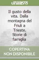 Il gusto della vita. Dalla montagna del Friuli a Trieste. Storie di famiglia libro