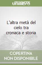 L'altra metà del cielo tra cronaca e storia libro