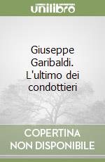 Giuseppe Garibaldi. L'ultimo dei condottieri libro