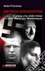 Dietrich Bonhoeffer. Il prete che sfidò Hitler e amò Maria von Wedemeyer libro