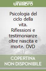 Psicologia del ciclo della vita. Riflessioni e testimonianze oltre nascita e morte. DVD libro