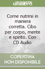 Come nutrirsi in maniera corretta. Cibo per corpo, mente e spirito. Con CD Audio libro