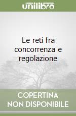 Le reti fra concorrenza e regolazione libro