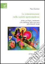 La comunicazione nella società ipercomplessa. Istanze per l'agire comunicativo e la condivisione della conoscenza nella network society libro