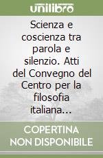 Scienza e coscienza tra parola e silenzio. Atti del Convegno del Centro per la filosofia italiana (Monte Compatri, 2-4 maggio 2002) libro