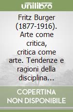 Fritz Burger (1877-1916). Arte come critica, critica come arte. Tendenze e ragioni della disciplina storico-artistica agli inizi del XX secolo libro