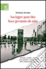 Non leggere questo libro. Nuoce gravemente alla salute. Strategie, modelli e strumenti socio-giuridico-organizzativi della comunicazione sanitaria libro