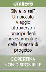 Silvia lo sai? Un piccolo viaggio attraverso i principi degli investimenti e della finanza di progetto libro