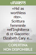 «Hid as worthless rite». Scrittura femminile nell'Inghilterra di re Giacomo: Elizabeth Cary e Mary Wroth libro