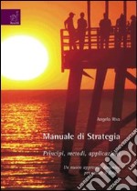 Manuale di strategia. Principi, metodi, applicazioni. Un nuovo approccio dinamico per creare il futuro libro