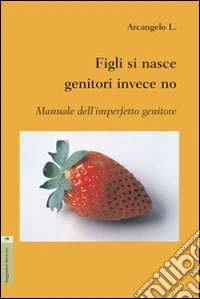 Figli si nasce genitori invece no. Manuale dell'imperfetto genitore libro