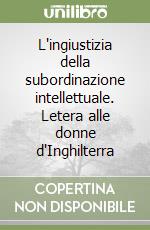 L'ingiustizia della subordinazione intellettuale. Letera alle donne d'Inghilterra libro