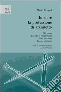 Iniziare la professione di architetto. Chi siamo. Con chi ci rapportiamo. Cosa facciamo. Quanto costiamo libro