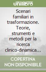 Scenari familiari in trasformazione. Teorie, strumenti e metodi per la ricerca clinico-dinamica e psicosociale sulle famiglie e le genitorialità